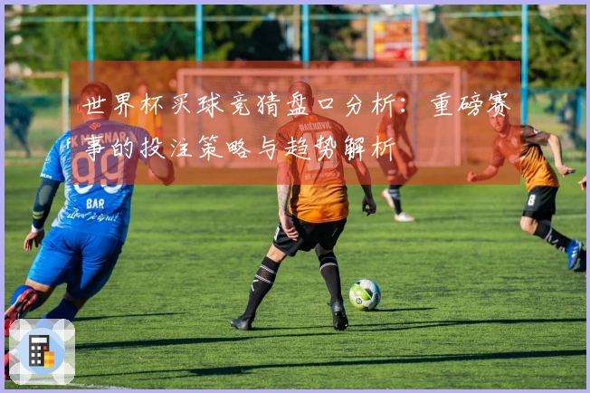 世界杯买球竞猜盘口分析：重磅赛事的投注策略与趋势解析