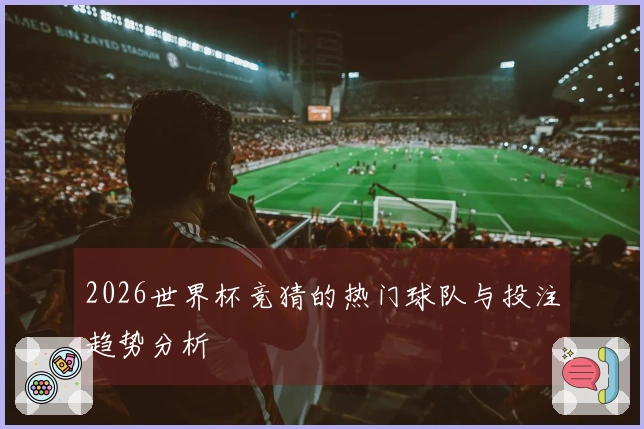 2026世界杯竞猜的热门球队与投注趋势分析