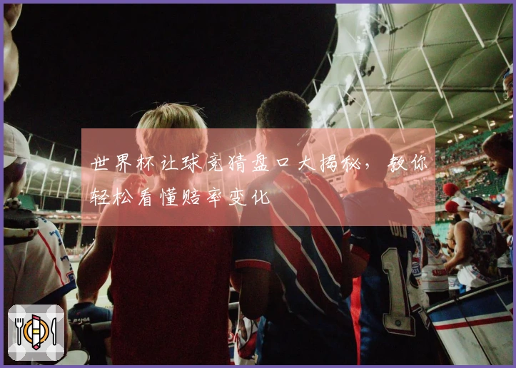 世界杯让球竞猜盘口大揭秘，教你轻松看懂赔率变化