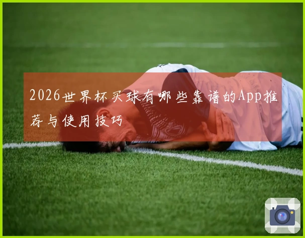 2026世界杯买球有哪些靠谱的App推荐与使用技巧