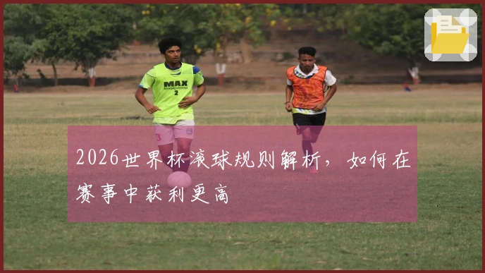 2026世界杯滚球规则解析，如何在赛事中获利更高
