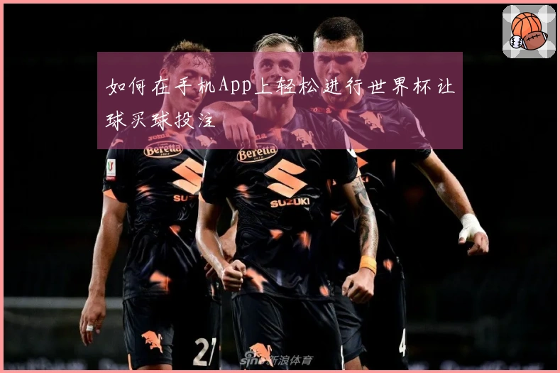 如何在手机App上轻松进行世界杯让球买球投注