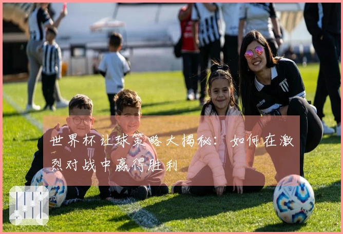 世界杯让球策略大揭秘：如何在激烈对战中赢得胜利