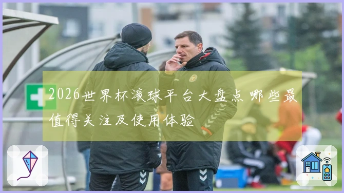 2026世界杯滚球平台大盘点 哪些最值得关注及使用体验