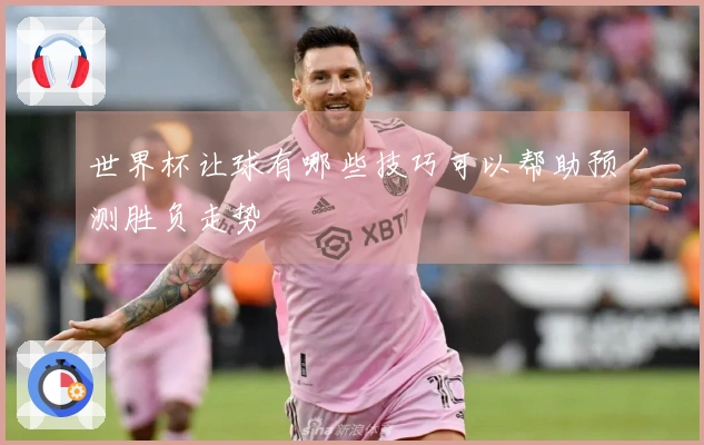 世界杯让球有哪些技巧可以帮助预测胜负走势