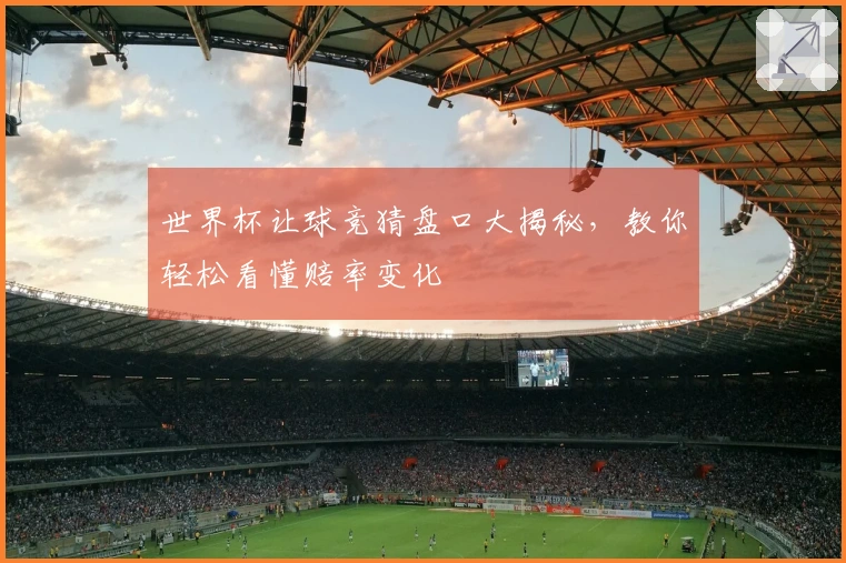 世界杯让球竞猜盘口大揭秘，教你轻松看懂赔率变化