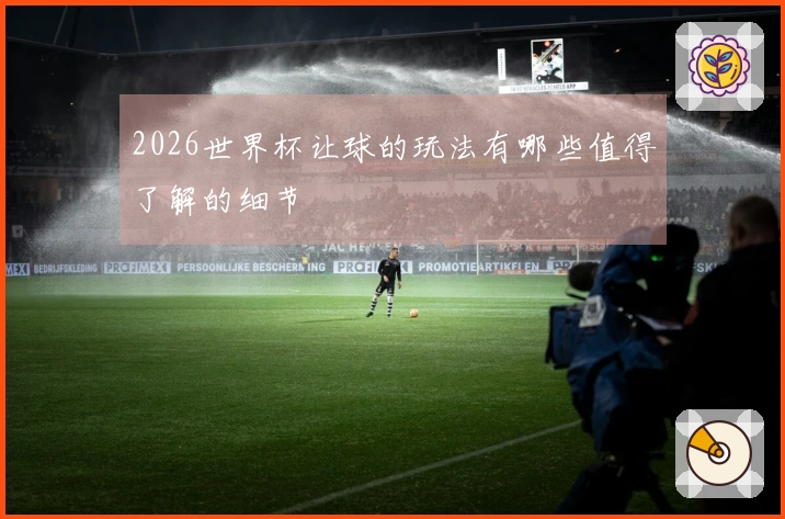 2026世界杯让球的玩法有哪些值得了解的细节