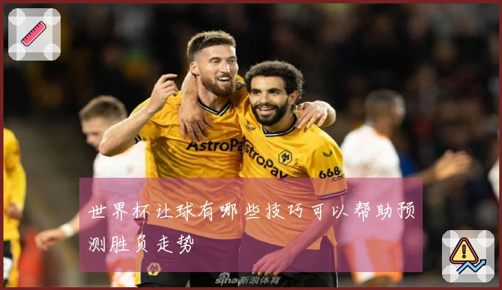 世界杯让球有哪些技巧可以帮助预测胜负走势