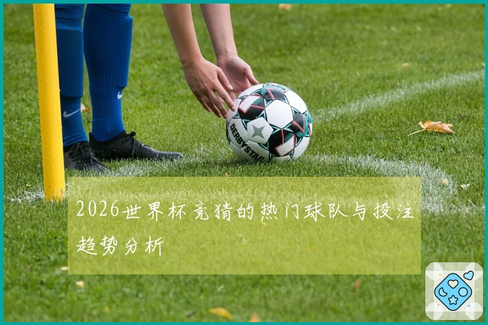 2026世界杯竞猜的热门球队与投注趋势分析