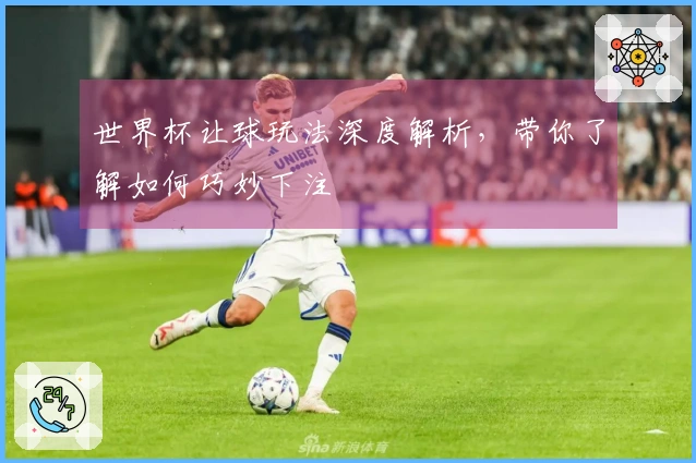 世界杯让球玩法深度解析，带你了解如何巧妙下注