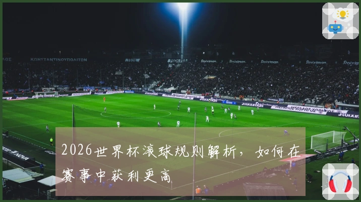 2026世界杯滚球规则解析，如何在赛事中获利更高