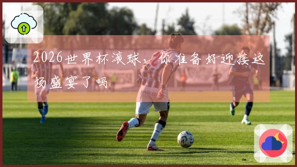 2026世界杯滚球，你准备好迎接这场盛宴了吗