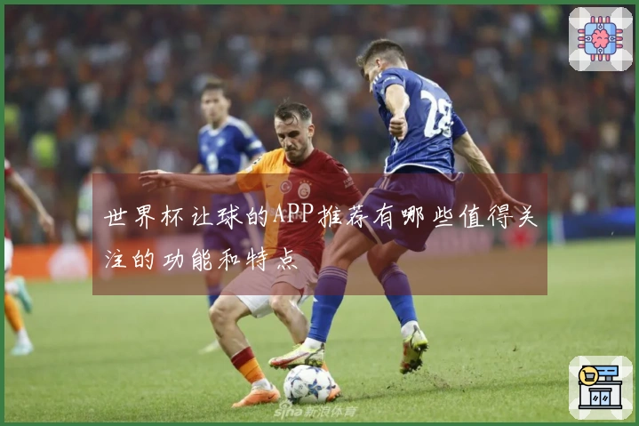 世界杯让球的APP推荐有哪些值得关注的功能和特点