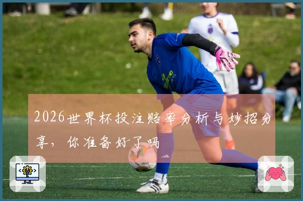 2026世界杯投注赔率分析与妙招分享，你准备好了吗
