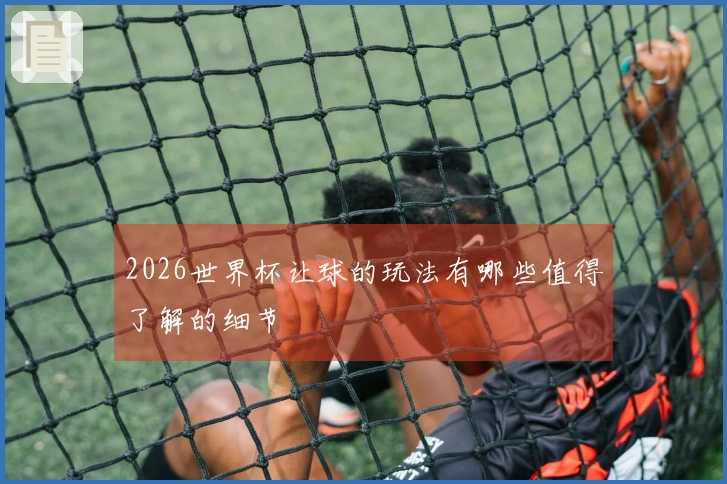 2026世界杯让球的玩法有哪些值得了解的细节