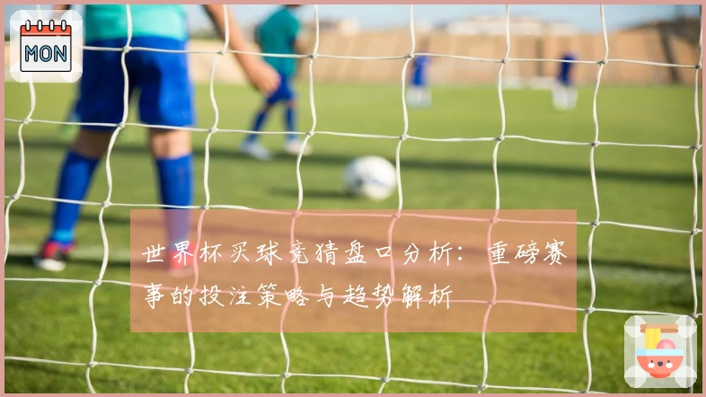 世界杯买球竞猜盘口分析：重磅赛事的投注策略与趋势解析